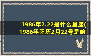 1986年2.22是什么星座(1986年阳历2月22号是啥 🪴 星座 🐵 )